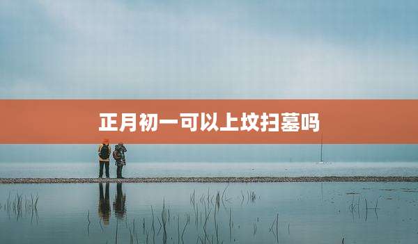 正月初一可以上坟扫墓吗