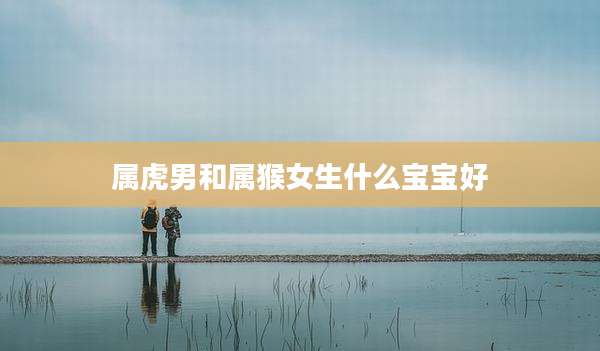 属虎男和属猴女生什么宝宝好