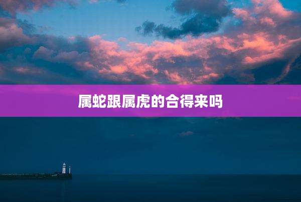属蛇跟属虎的合得来吗