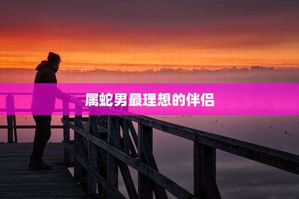 属蛇男最理想的伴侣