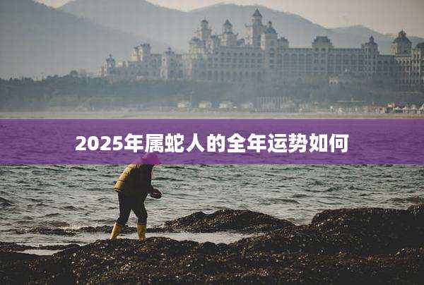2025年属蛇人的全年运势如何
