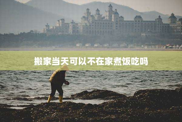 搬家当天可以不在家煮饭吃吗