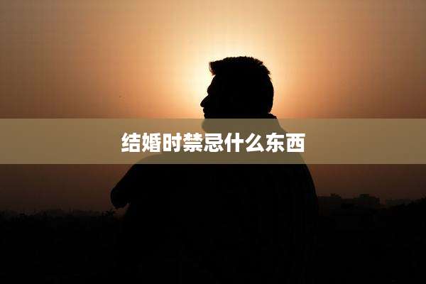 结婚时禁忌什么东西