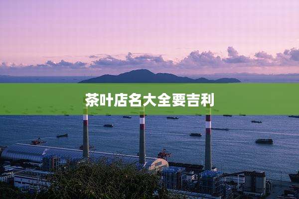 茶叶店名大全要吉利