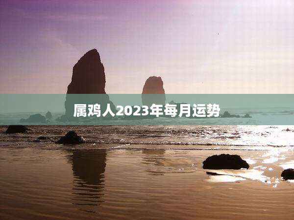 属鸡人2023年每月运势