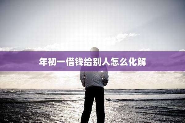 年初一借钱给别人怎么化解