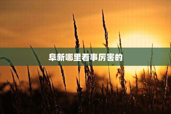 阜新哪里看事厉害的