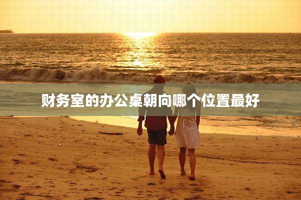财务室的办公桌朝向哪个位置最好