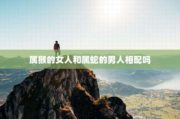 属猴的女人和属蛇的男人相配吗