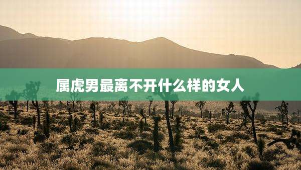 属虎男最离不开什么样的女人