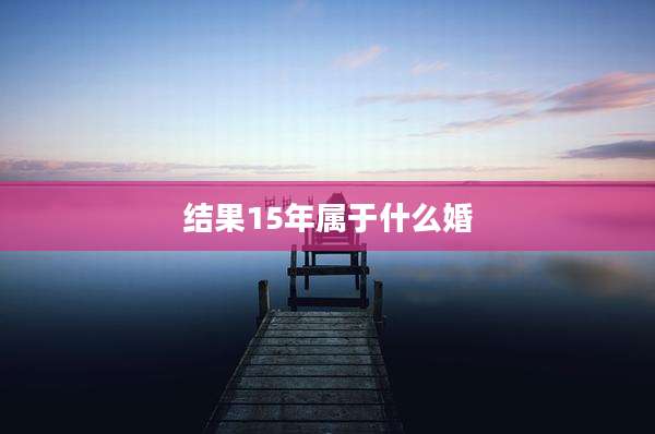 结果15年属于什么婚