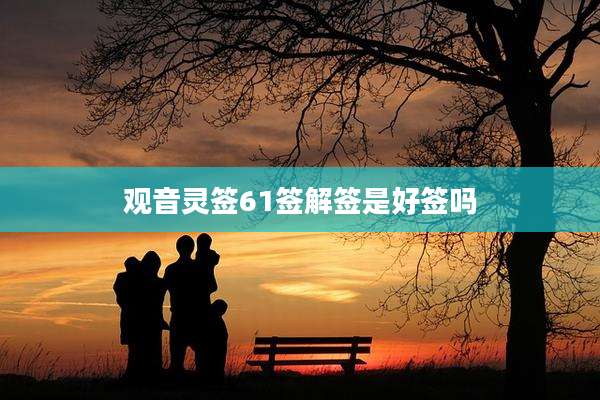 观音灵签61签解签是好签吗