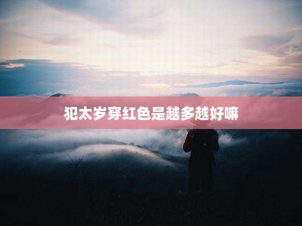 犯太岁穿红色是越多越好嘛