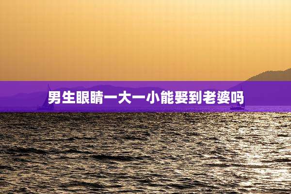 男生眼睛一大一小能娶到老婆吗