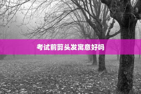 考试前剪头发寓意好吗