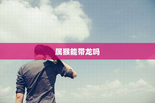 属猴能带龙吗