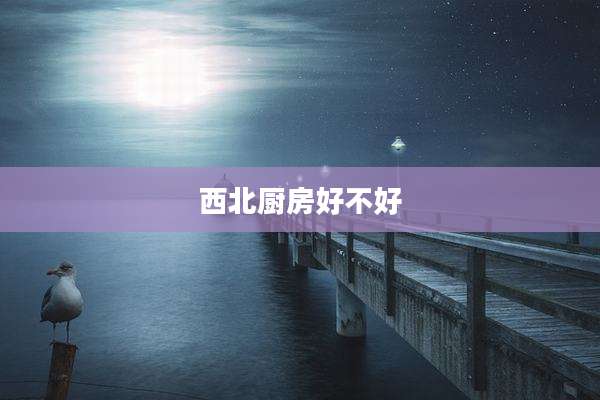 西北厨房好不好