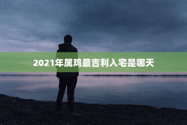 2021年属鸡最吉利入宅是哪天