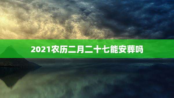 2021农历二月二十七能安葬吗