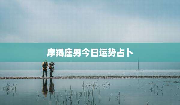 摩羯座男今日运势占卜