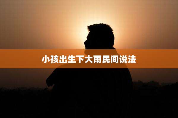 小孩出生下大雨民间说法