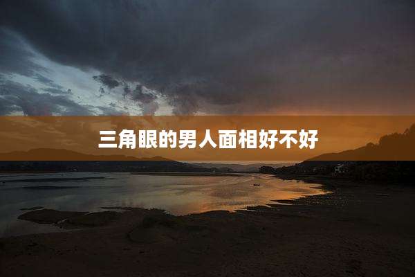 三角眼的男人面相好不好