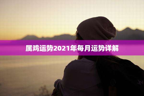 属鸡运势2021年每月运势详解
