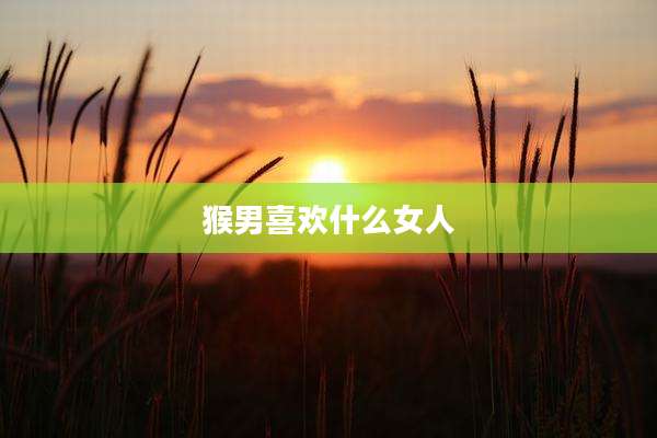 猴男喜欢什么女人