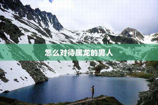怎么对待属龙的男人