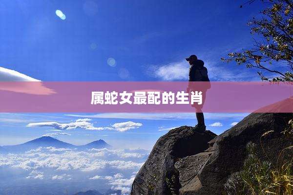属蛇女最配的生肖