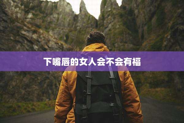 下嘴唇的女人会不会有福