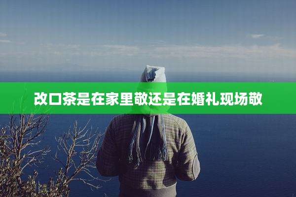 改口茶是在家里敬还是在婚礼现场敬
