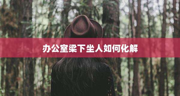 办公室梁下坐人如何化解