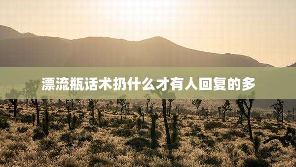 漂流瓶话术扔什么才有人回复的多