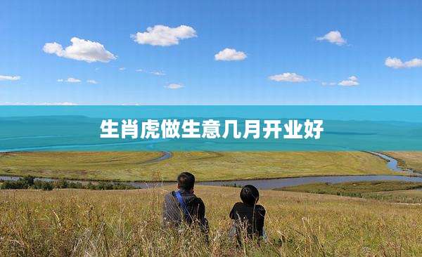 生肖虎做生意几月开业好