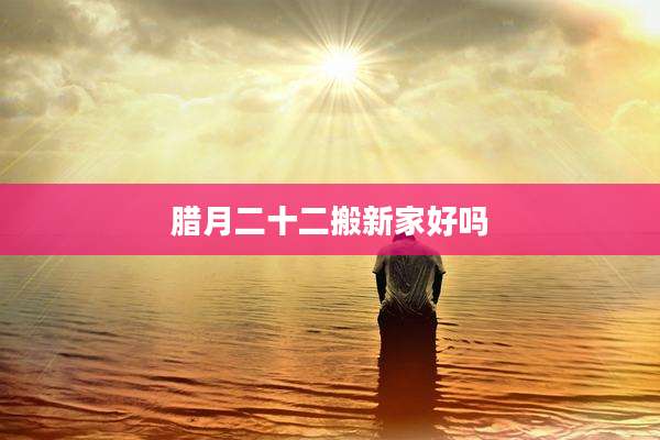 腊月二十二搬新家好吗