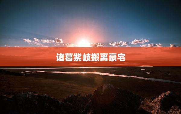 诸葛紫岐搬离豪宅