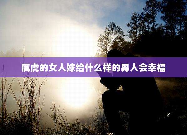 属虎的女人嫁给什么样的男人会幸福