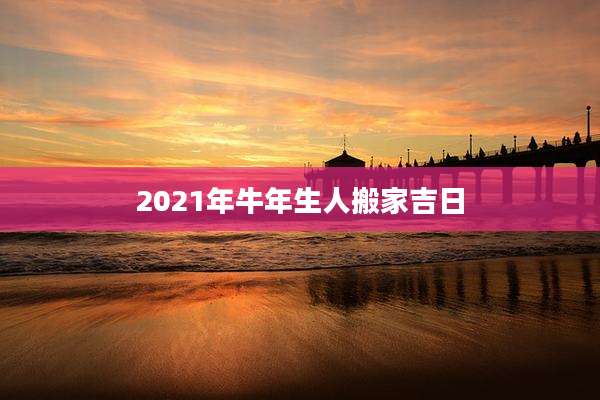 2021年牛年生人搬家吉日