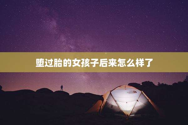 堕过胎的女孩子后来怎么样了