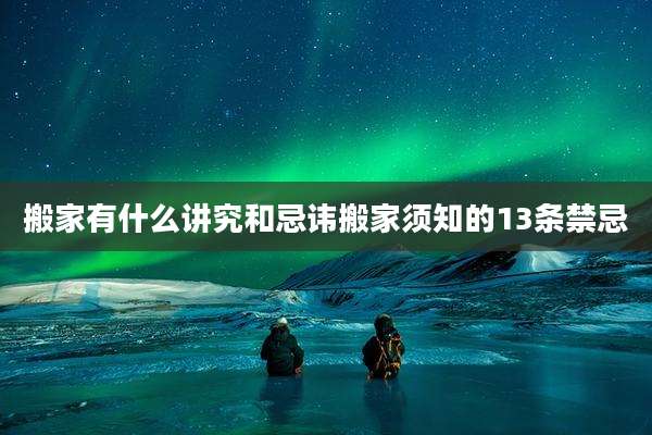 搬家有什么讲究和忌讳搬家须知的13条禁忌