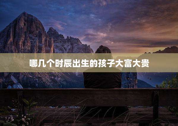 哪几个时辰出生的孩子大富大贵