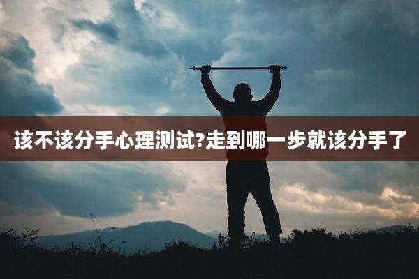 该不该分手心理测试?走到哪一步就该分手了