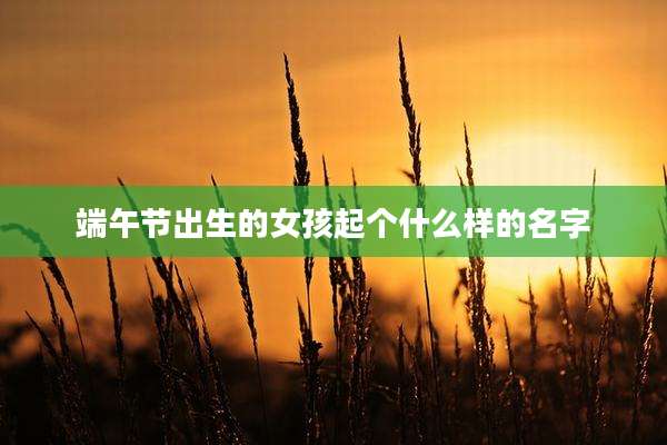 端午节出生的女孩起个什么样的名字