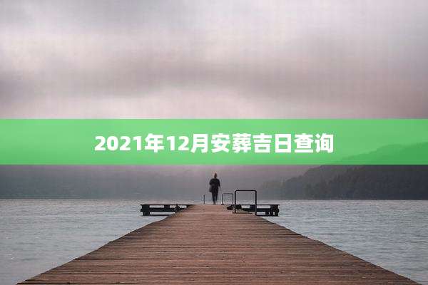 2021年12月安葬吉日查询