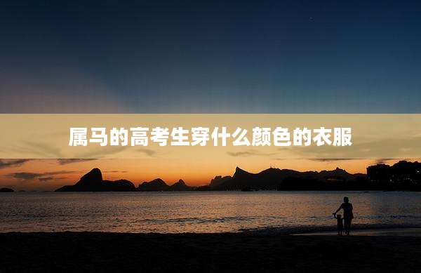 属马的高考生穿什么颜色的衣服