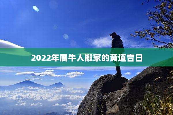 2022年属牛人搬家的黄道吉日