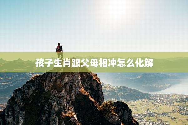 孩子生肖跟父母相冲怎么化解
