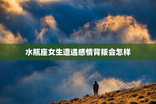 水瓶座女生遭遇感情背叛会怎样