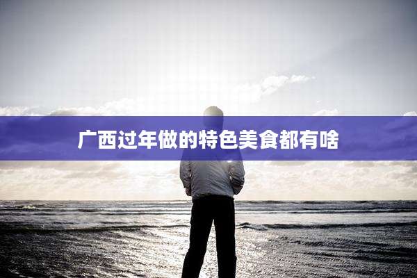 广西过年做的特色美食都有啥